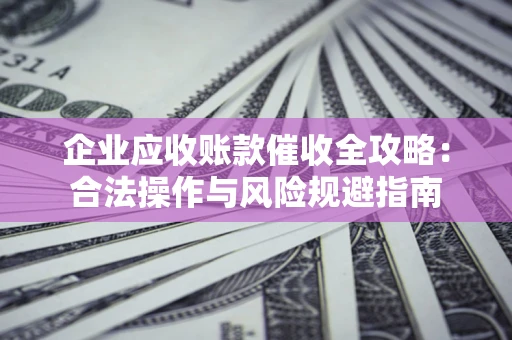济南企业应收账款催收全攻略：合法操作与风险规避指南
