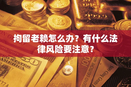 济南拘留老赖怎么办？有什么法律风险要注意？