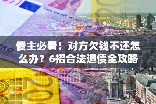 济南债主必看！对方欠钱不还怎么办？6招合法追债全攻略