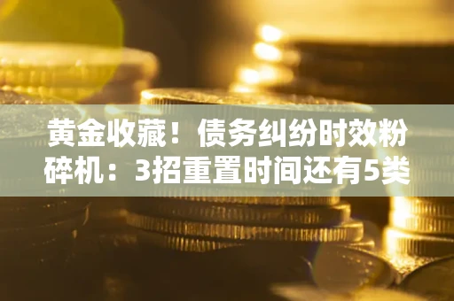 济南黄金收藏！债务纠纷时效粉碎机：3招重置时间还有5类不设年限的特殊债务