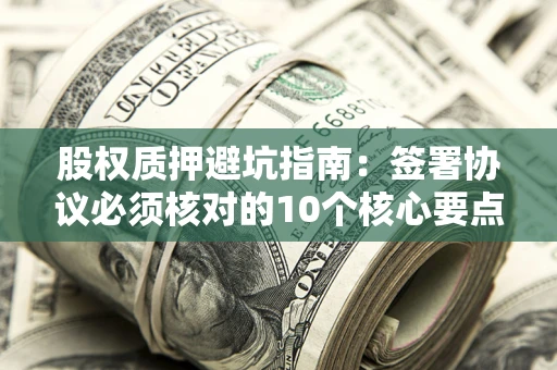 济南股权质押避坑指南：签署协议必须核对的10个核心要点