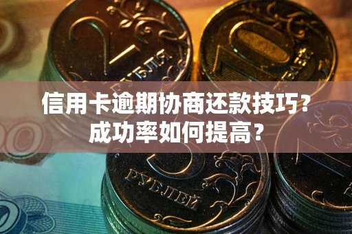 济南信用卡逾期协商还款技巧？成功率如何提高？