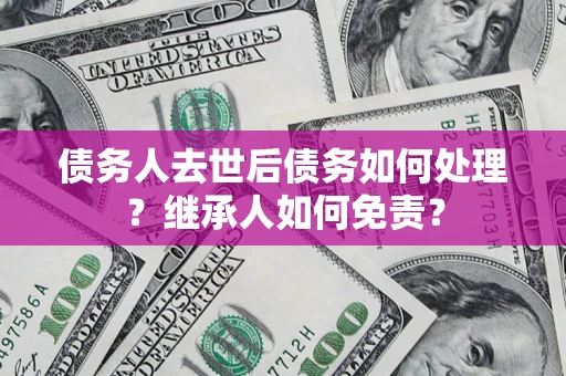 济南债务人去世后债务如何处理？继承人如何免责？