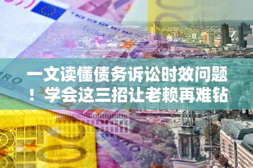 济南一文读懂债务诉讼时效问题！学会这三招让老赖再难钻空子