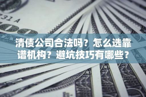 济南清债公司合法吗？怎么选靠谱机构？避坑技巧有哪些？