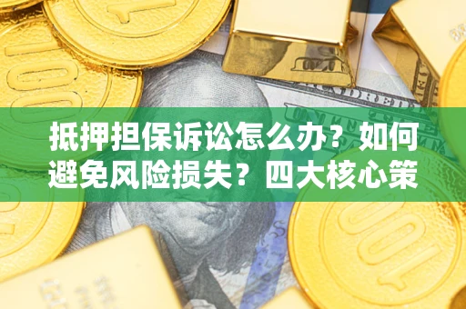 济南抵押担保诉讼怎么办？如何避免风险损失？四大核心策略全解读