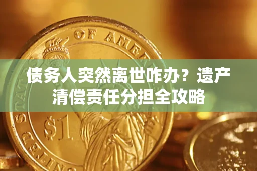 济南债务人突然离世咋办？遗产清偿责任分担全攻略