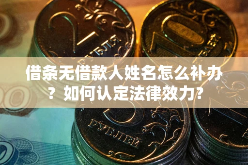济南借条无借款人姓名怎么补办？如何认定法律效力？