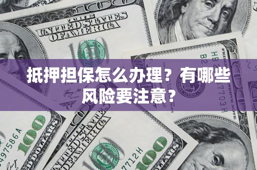 济南抵押担保怎么办理？有哪些风险要注意？