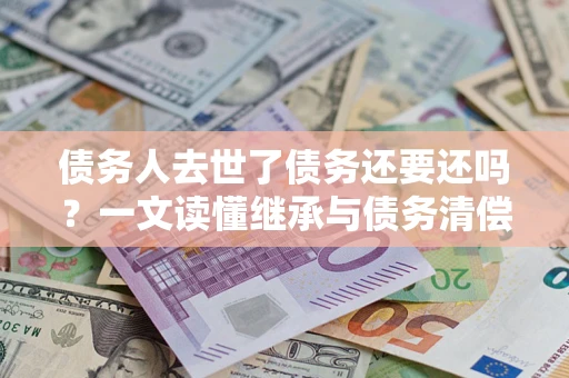 济南债务人去世了债务还要还吗？一文读懂继承与债务清偿