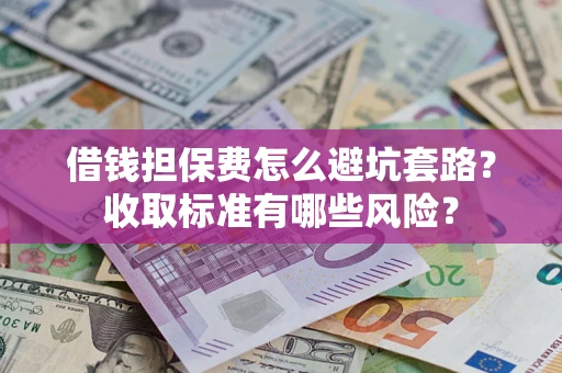 济南借钱担保费怎么避坑套路?收取标准有哪些风险? 济南借钱担保费怎么避坑套路?收取标准有哪些风险?