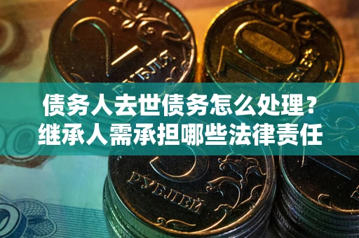 济南债务人去世债务怎么处理？继承人需承担哪些法律责任？