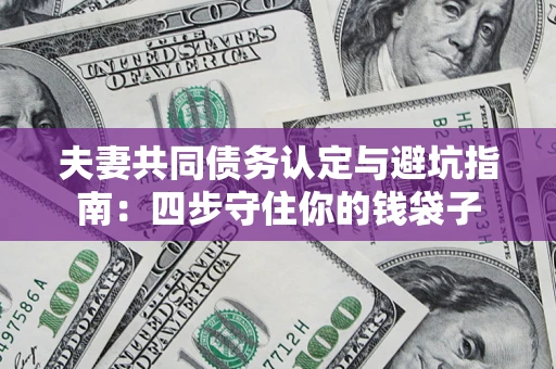 济南夫妻共同债务认定与避坑指南：四步守住你的钱袋子
