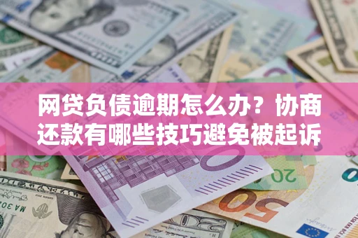 济南网贷负债逾期怎么办？协商还款有哪些技巧避免被起诉？