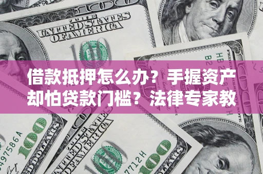 济南借款抵押怎么办？手握资产却怕贷款门槛？法律专家教你办抵押不踩坑