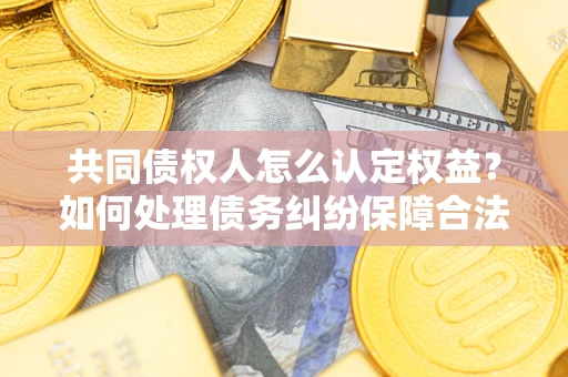 济南共同债权人怎么认定权益？如何处理债务纠纷保障合法权益？