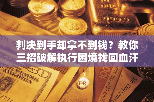 济南判决到手却拿不到钱？教你三招破解执行困境找回血汗钱