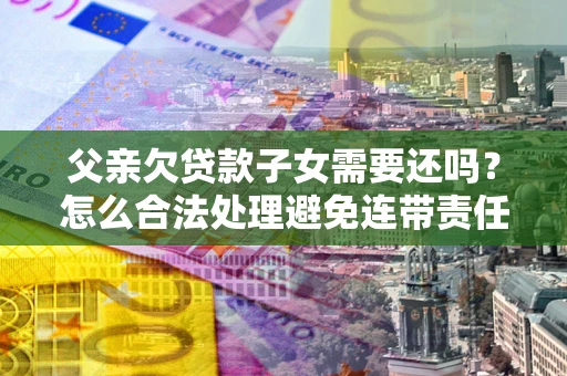 济南父亲欠贷款子女需要还吗？怎么合法处理避免连带责任？