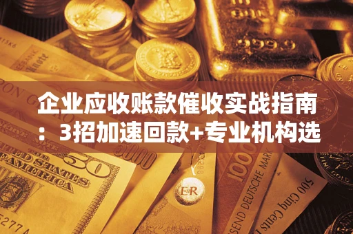 济南企业应收账款催收实战指南：3招加速回款+专业机构选择避坑
