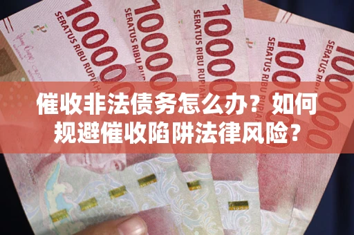 济南催收非法债务怎么办？如何规避催收陷阱法律风险？
