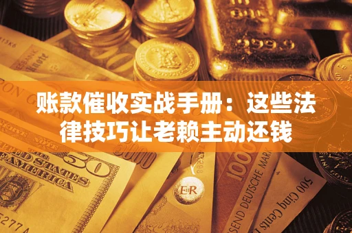 济南账款催收实战手册：这些法律技巧让老赖主动还钱