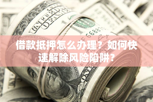 济南借款抵押怎么办理？如何快速解除风险陷阱？