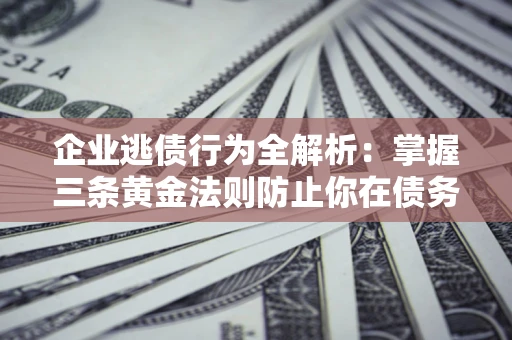 济南企业逃债行为全解析：掌握三条黄金法则防止你在债务乱局中“踩雷”