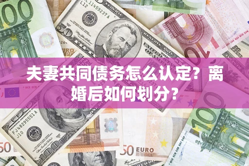 济南夫妻共同债务怎么认定？离婚后如何划分？