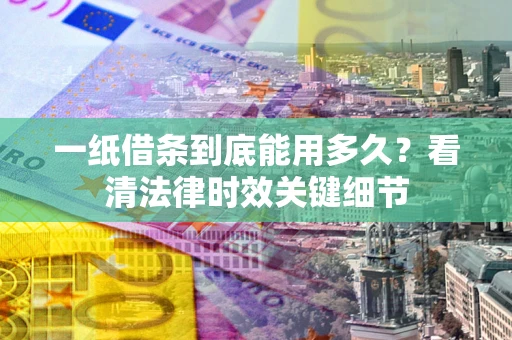 济南一纸借条到底能用多久？看清法律时效关键细节