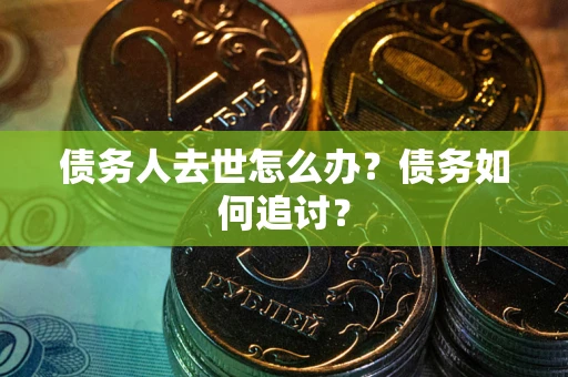 济南债务人去世怎么办？债务如何追讨？