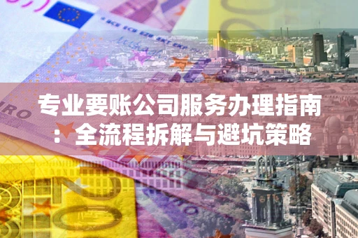 济南专业要账公司服务办理指南：全流程拆解与避坑策略