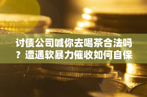 济南讨债公司喊你去喝茶合法吗？遭遇软暴力催收如何自保？