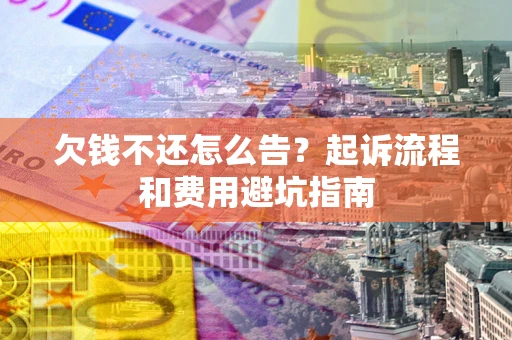 济南欠钱不还怎么告?起诉流程和费用避坑指南 济南欠钱不还怎么告?起诉流程和费用避坑指南