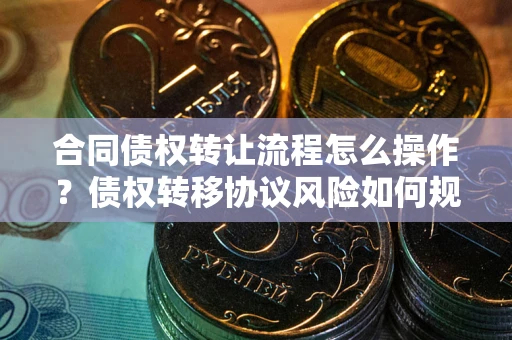 济南合同债权转让流程怎么操作？债权转移协议风险如何规避？