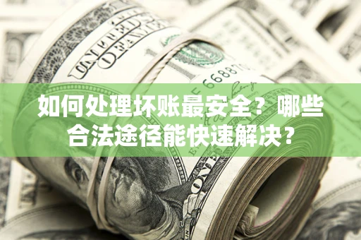 济南如何处理坏账最安全？哪些合法途径能快速解决？
