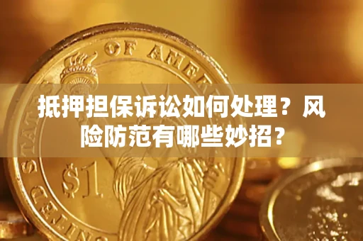 济南抵押担保诉讼如何处理？风险防范有哪些妙招？
