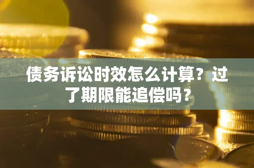 济南债务诉讼时效怎么计算？过了期限能追偿吗？