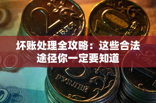 济南坏账处理全攻略：这些合法途径你一定要知道