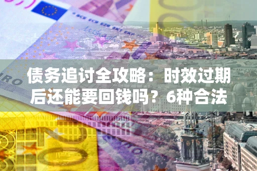 济南债务追讨全攻略：时效过期后还能要回钱吗？6种合法手段助你维权