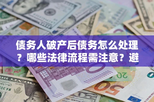 济南债务人破产后债务怎么处理？哪些法律流程需注意？避免踩坑指南