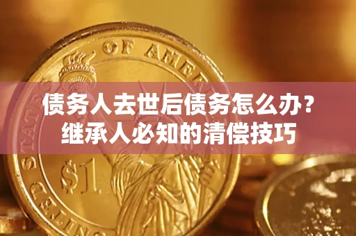济南债务人去世后债务怎么办？继承人必知的清偿技巧