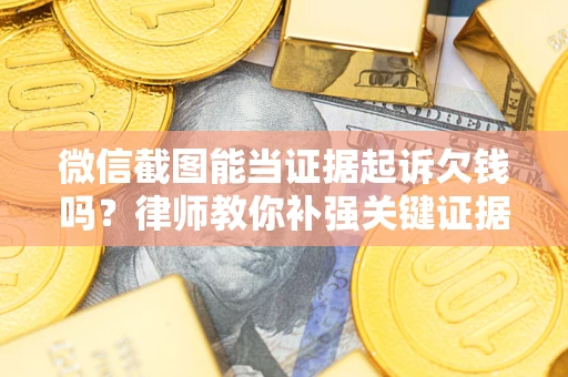 济南微信截图能当证据起诉欠钱吗？律师教你补强关键证据