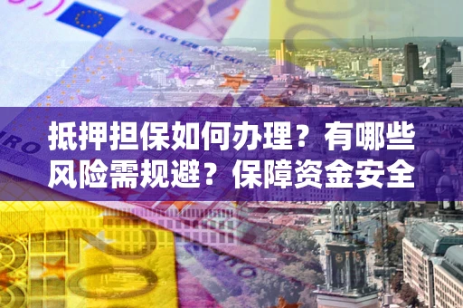 济南抵押担保如何办理？有哪些风险需规避？保障资金安全