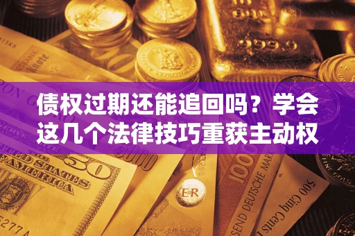 济南债权过期还能追回吗？学会这几个法律技巧重获主动权