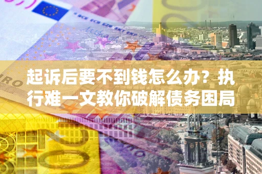 济南起诉后要不到钱怎么办？执行难一文教你破解债务困局