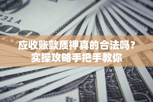 济南应收账款质押真的合法吗？实操攻略手把手教你
