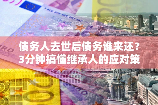 济南债务人去世后债务谁来还？3分钟搞懂继承人的应对策略