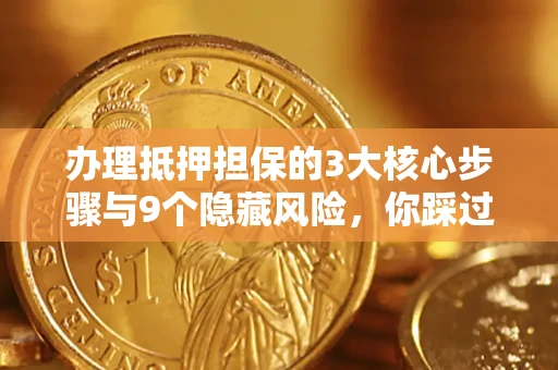 济南办理抵押担保的3大核心步骤与9个隐藏风险，你踩过哪个坑？