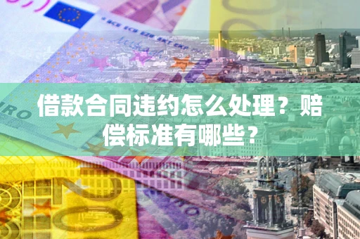 济南借款合同违约怎么处理？赔偿标准有哪些？