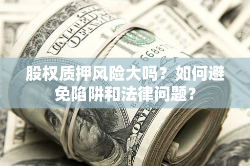 济南股权质押风险大吗？如何避免陷阱和法律问题？
